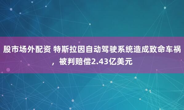 股市场外配资 特斯拉因自动驾驶系统造成致命车祸，被判赔偿2.43亿美元