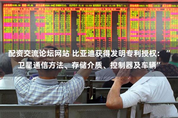 配资交流论坛网站 比亚迪获得发明专利授权：“卫星通信方法、存储介质、控制器及车辆”