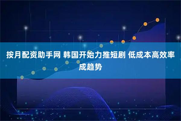 按月配资助手网 韩国开始力推短剧 低成本高效率成趋势