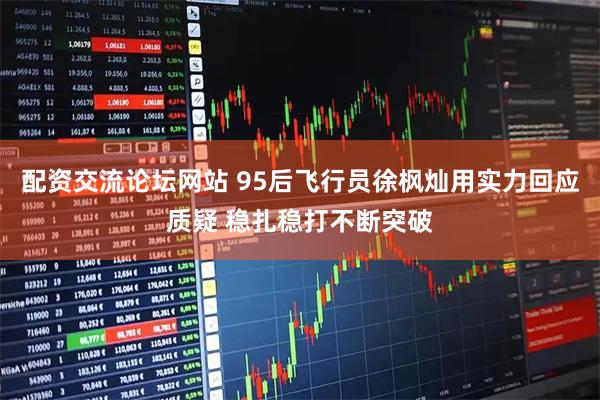 配资交流论坛网站 95后飞行员徐枫灿用实力回应质疑 稳扎稳打不断突破
