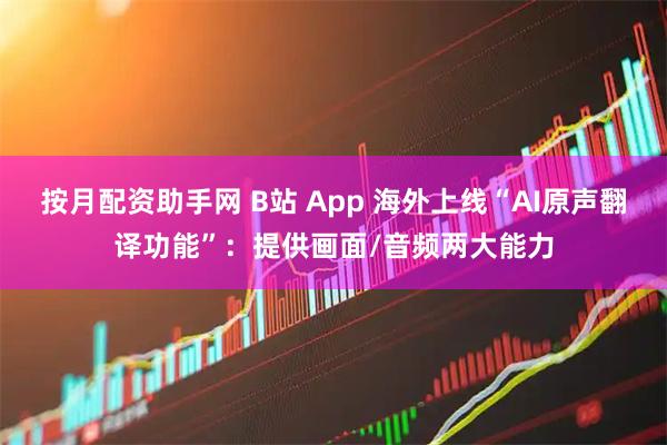 按月配资助手网 B站 App 海外上线“AI原声翻译功能”：提供画面/音频两大能力