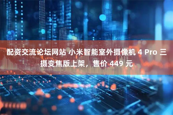配资交流论坛网站 小米智能室外摄像机 4 Pro 三摄变焦版上架，售价 449 元