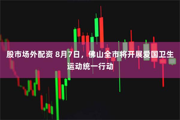股市场外配资 8月7日，佛山全市将开展爱国卫生运动统一行动