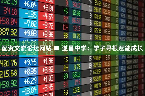 配资交流论坛网站 ■ 遂昌中学：学子寻根赋能成长
