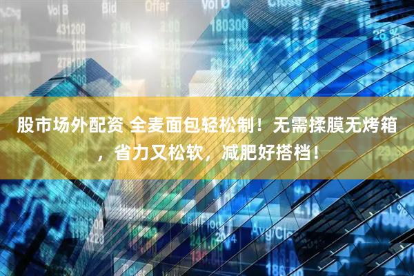股市场外配资 全麦面包轻松制！无需揉膜无烤箱，省力又松软，减肥好搭档！