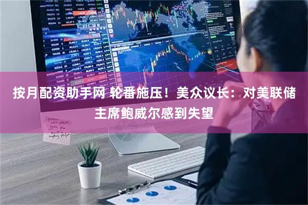 按月配资助手网 轮番施压！美众议长：对美联储主席鲍威尔感到失望