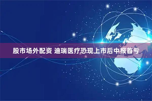 股市场外配资 迪瑞医疗恐现上市后中报首亏