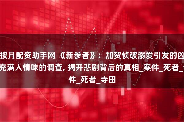 按月配资助手网 《新参者》：加贺侦破溺爱引发的凶案, 充满人情味的调查, 揭开悲剧背后的真相_案件_死者_寺田