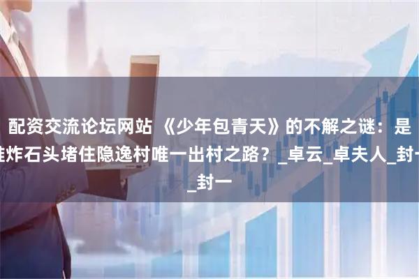 配资交流论坛网站 《少年包青天》的不解之谜：是谁炸石头堵住隐逸村唯一出村之路？_卓云_卓夫人_封一