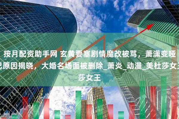 按月配资助手网 玄黄要塞剧情魔改被骂，萧潇变哑巴原因揭晓，大婚名场面被删除_萧炎_动漫_美杜莎女王